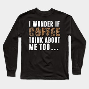 I Wonder If Coffee Thinks About Me Too Long Sleeve T-Shirt